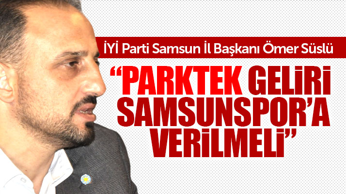 İYİ Parti Samsun İl Başkanı Ömer Süslü: PARKTEK geliri Samsunspor'a verilmeli