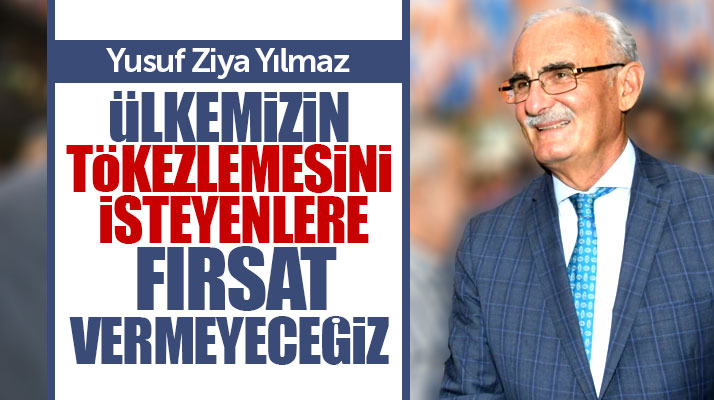 Yusuf Ziya Yılmaz: Ülkemizin tökezlemesini isteyenlere fırsat vermeyeceğiz
