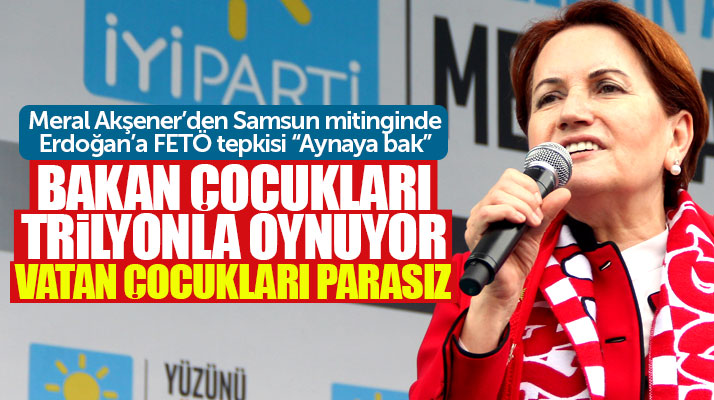 Meral Akşener'den Samsun mitinginde Erdoğan'a FETÖ tepkisi