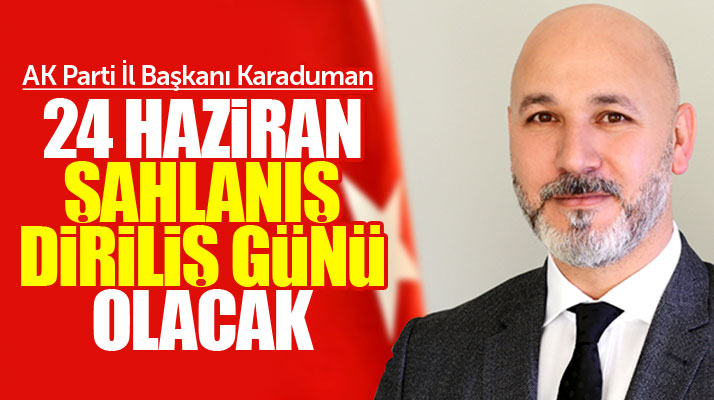Hakan Karaduman: 24 Haziran Türkiye için diriliş ve şahlanışa vesile olacak