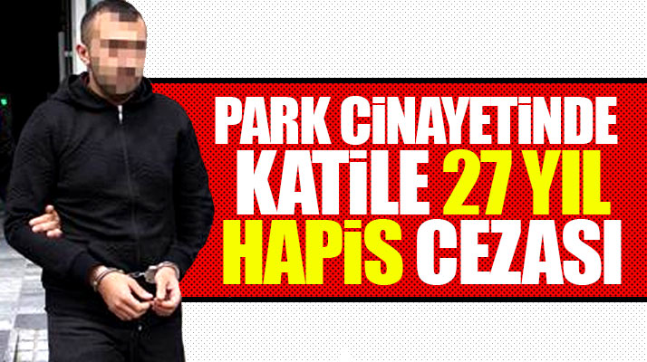 Samsun'da parkta Cemalettin Seren'i öldüren katil Gökhan Efe'ye 27 yıl hapis cezası verildi