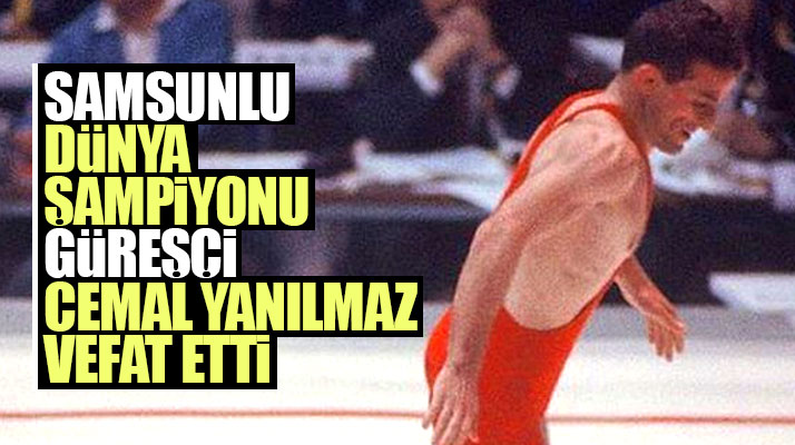 Samsunlu eski dünya şampiyonu milli güreşçi Cemal Yanılmaz hayatını kaybetti