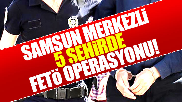 Samsun merkezli olarak 5 şehirde FETÖ operasyonu! 8 kişi gözaltına alındı