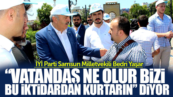 İYİ Parti Samsun Milletvekili adayı Bedri Yaşar: Vatandaş ne olur bizi kurtarın diyor
