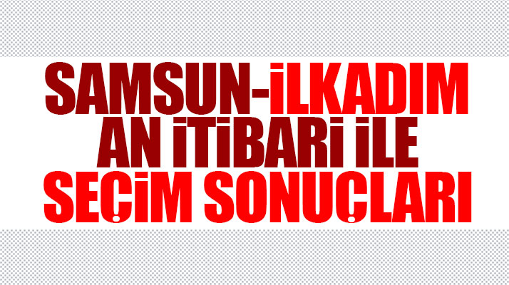 Samsun'un İlkadım ilçesi 24 Haziran 2018 seçim sonuçları