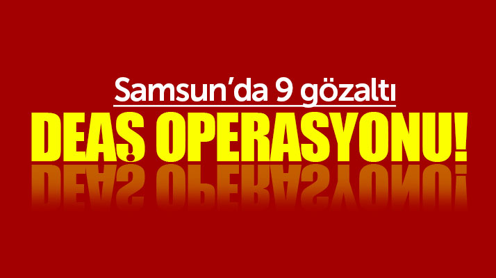 Samsun terör örgütü DEAŞ operasyonu! 9 gözaltı