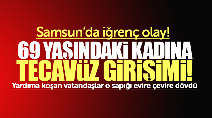 Samsun'da iğrenç olay! 69 yaşındaki yaşlı kadına tecavüz girişimi!