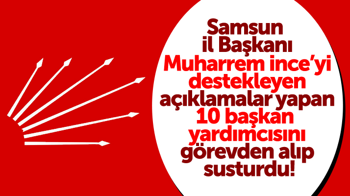 Samsun CHP'de Muharrem İnce'yi destekleyen 10 il başkan yardımcısı görevden alındı