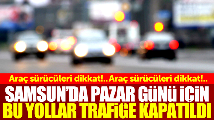 Dikkat!..Samsun'da Pazar günü bu yollar araç trafiğine kapatıldı