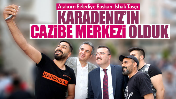İshak Taşçı: Hizmetlerimizle Atakum Cazibe Merkezi haline geldi