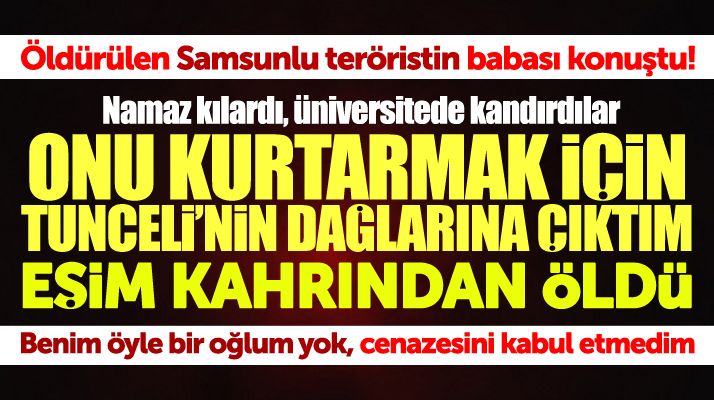 Tunceli'de öldürülen Samsun doğumlu o teröristin babası konuştu! Öyle bir oğlum yok