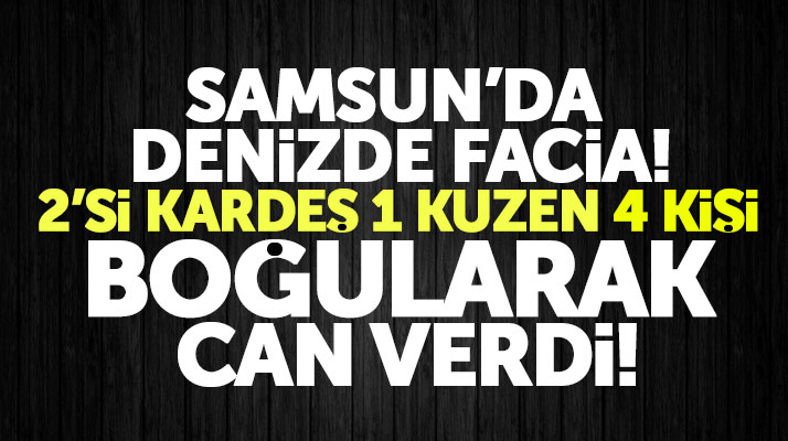 Samsun'da denize giren 5 kişiden 2'si kardeş 1 kuzen 4 kişi boğularak can verdi