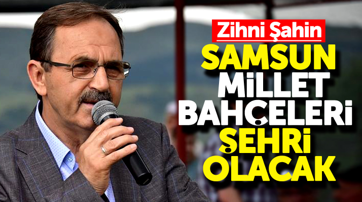 Zihni Şahin: Samsun ilçeleri ile Millet Bahçeleri şehri olacak