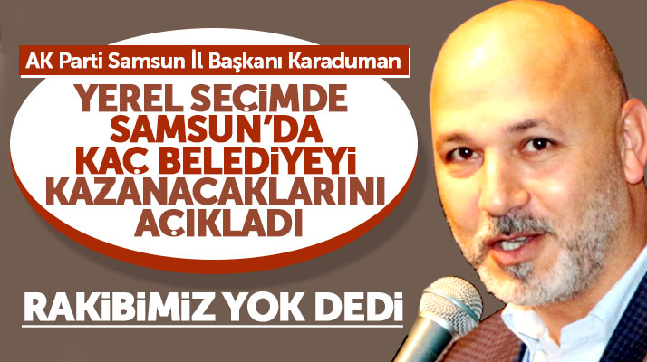 AK Parti Samsun İl Başkanı Karaduman seçimde kaç belediyeyi kazanacaklarını açıkladı