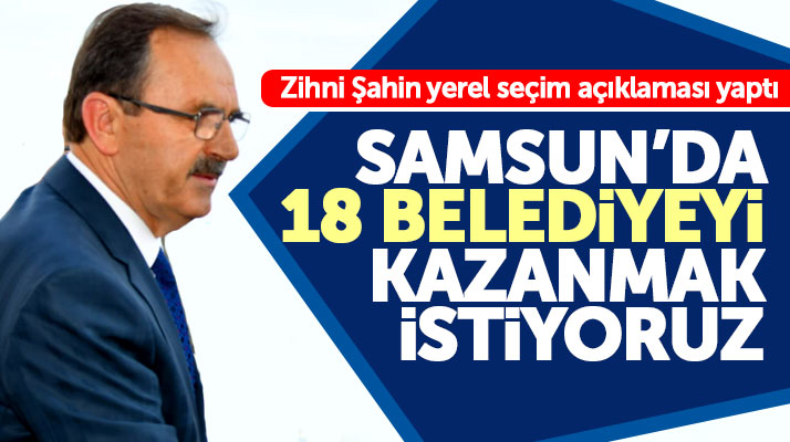 Zihni Şahin'den yerel seçim açıklaması! Samsun'da 18 belediyeyi kazanmak istiyoruz
