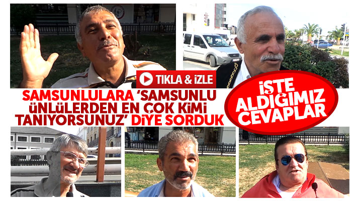 Samsunlulara Samsunlu ünlülerden en çok kimi tanıyorsunuz diye sorduk