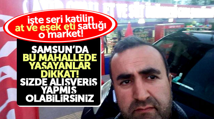 İşte seri katil Mehmet Ali Çayıroğlu'nun Samsun'da at ve eşek etlerini sattığı o market