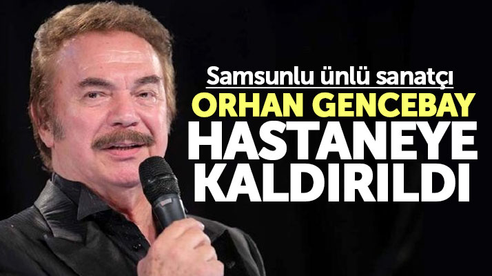 Samsunlu ünlü sanatçı Orhan Gencebay hastaneye kaldırıldı
