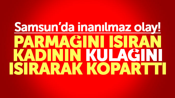 Samsun'da kadın kavgası! Parmağını ısıran kadının kulağını ısırarak koparttı