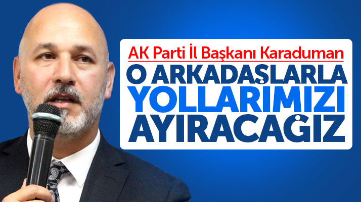 AK Parti Samsun İl Başkanı Karaduman: O arkadaşlarla yollarımızı ayıracağız