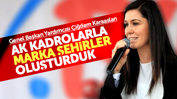 Çiğdem Karaaslan: AK kadrolarla marka şehirler oluşturduk