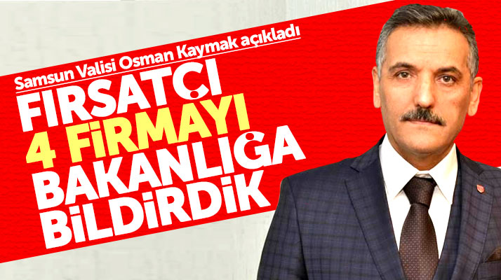 Samsun Valisi Kaymak açıkladı: Fırsatçı 4 firmayı bakanlığa bildirdik