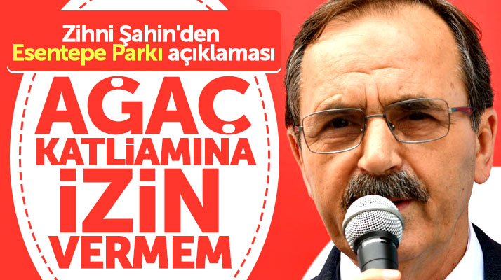 Zihni Şahin'den açıklama: Esentepe Parkında ağaç katliamına izin vermem