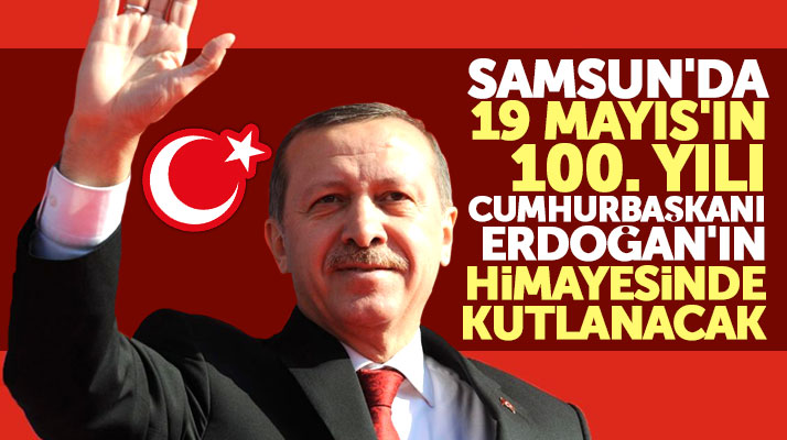 Samsun'da 19 Mayıs'ın 100'üncü yılı Erdoğan'ın himayesinde kutlanacak