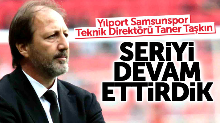 Yılport Samsunspor Teknik Direktörü Taner Taşkın: Seriyi devam ettirdik