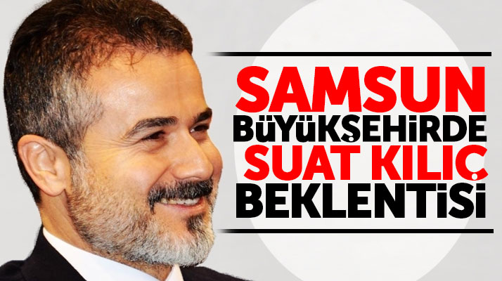 Suat Kılıç Samsun Büyükşehir Belediyesi Başkan adayı olacak mı