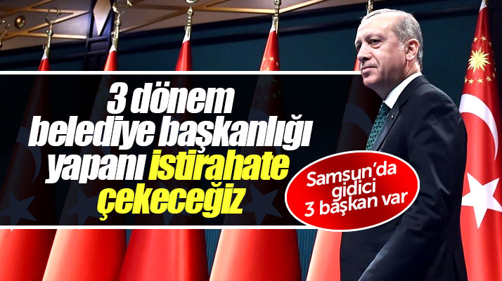 Erdoğan'dan flaş açıklama! 3 dönem belediye başkanlığı yapanları istirahate çekeceğiz