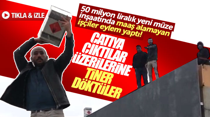 Samsun'da yeni müze inşaatında işçiler çatıya çıktı üzerilerine tiner döküp eylem yaptı