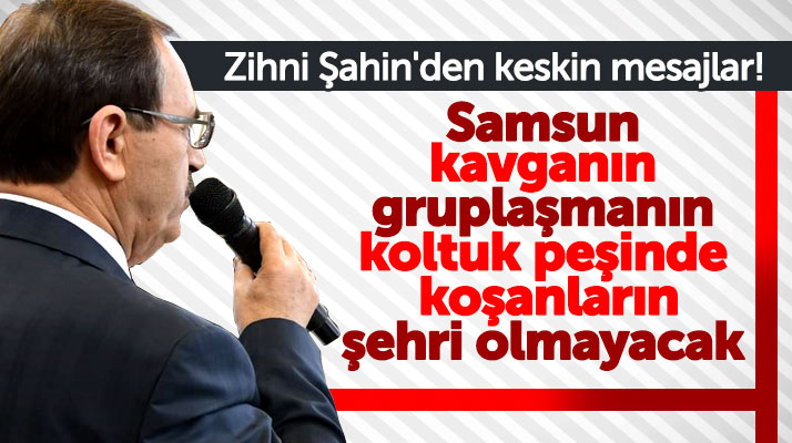 Zihni Şahin'den flaş açıklamalar! Samsun kavganın, gruplaşmanın şehri olmayacak