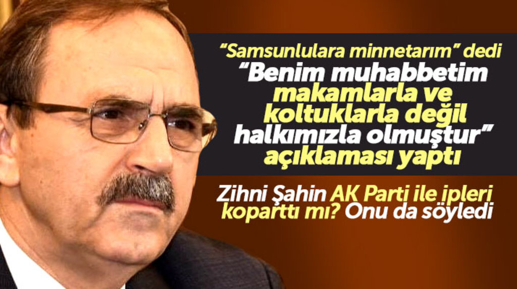 Zihni Şahin Samsunlulara minnettarım dedi AK Parti ile ipleri kopartıp kopartmadığını açıkladı