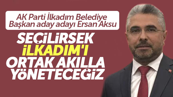 İlkadım Belediye Başkan aday adayı Ersan Aksu: İlkadım'ı ortak akılla yöneteceğiz