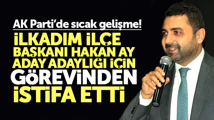 Samsun'da AK Parti İlkadım İlçe Başkanı Hakan Ay aday adaylığı için istifa etti
