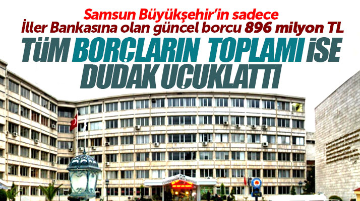Samsun Büyükşehir Belediyesinin İller Bankasına olan ve tüm borç toplamı dudak uçuklattı