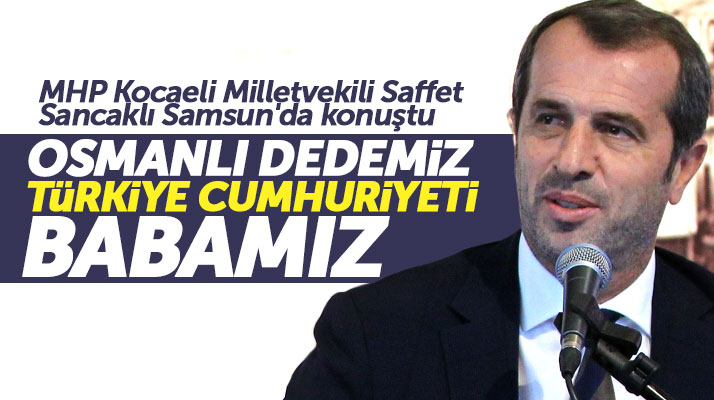 Samsun'da konuşan Saffet Sancaklı: Osmanlı dedemiz, Türkiye Cumhuriyeti babamız