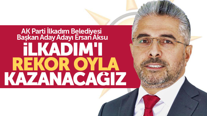 Ersan Aksu: İlkadım Belediyesini 31 Mart seçiminde rekor oyla kazanacağız