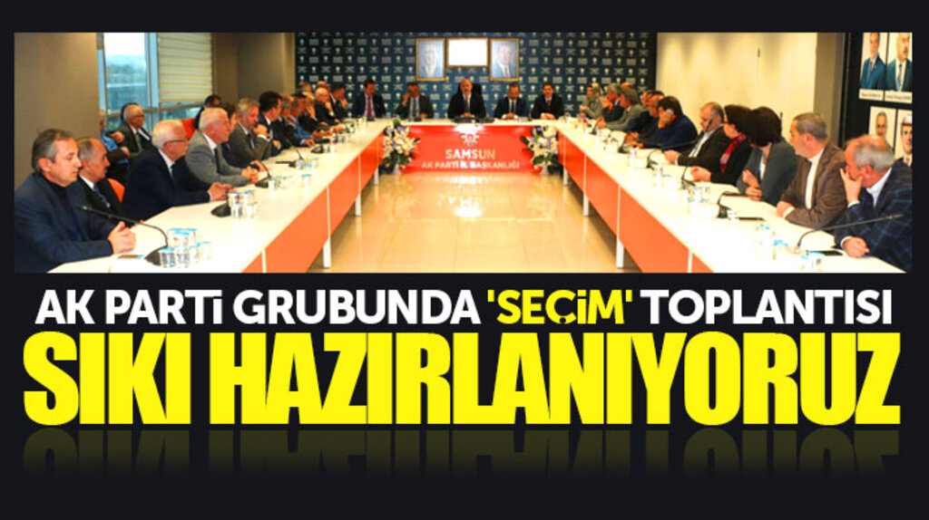 AK Parti Samsun İl Başkanı Karaduman grup toplantısında konuştu: Seçimlere sıkı hazırlanıyoruz