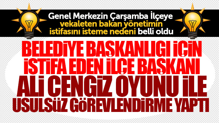 AK Parti Çarşamba İlçeye vekaleten bakan yönetimin istifasının istenme nedeni belli oldu