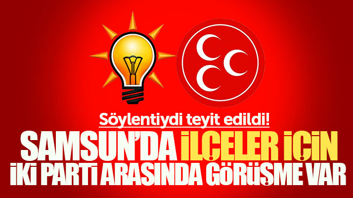 Samsun'daki ilçeler için AK Parti ile MHP arasında görüşme olduğu söylentisi teyit edildi