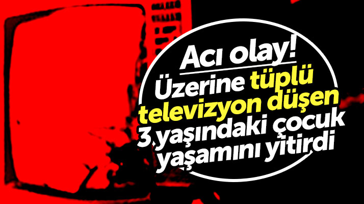 Samsun'da acı olay! Üzerine tüplü televizyon düşen kız çocuğu yaşamını yitirdi