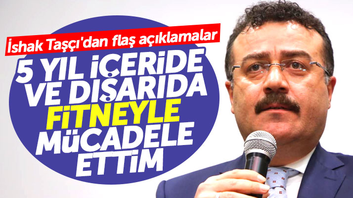 İshak Taşçı'dan flaş açıklama! 5 yıl içeride ve dışarıda fitne ile mücadele ettim