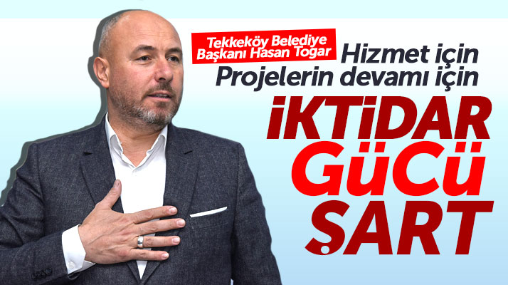 Tekkeköy Belediye Başkanı Togar: Hizmet için projelerin devamı için iktidar gücü şart