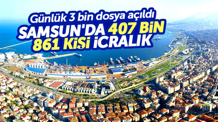 Samsun nüfusunun 3'te 1'i icralık oldu! Tam 407 bin kişiye icra dosyası açıldı