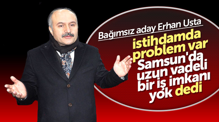 Samsun Büyükşehir bağımsız adayı Erhan Usta: Samsun'da istihdam problemi var