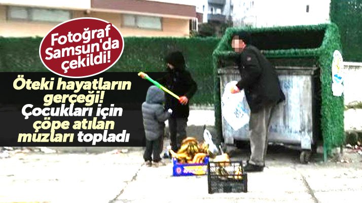 Samsun'da bir baba çocukları için çöpten çürük muzları toplarken görüntülendi