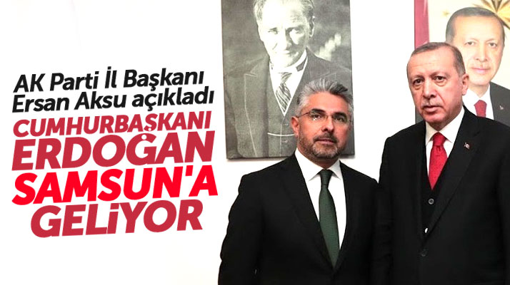 AK Parti Samsun İl Başkanı Aksu açıkladı! Recep Tayyip Erdoğan Samsun'a geliyor