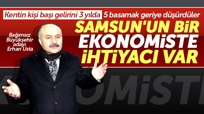 Samsun Büyükşehir Bağımsız adayı Erhan Usta: Samsun'a bir ekonomist lazım